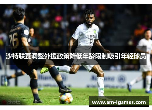沙特联赛调整外援政策降低年龄限制吸引年轻球员 沙特联赛调整外援政策降低年龄限制吸引年轻球员