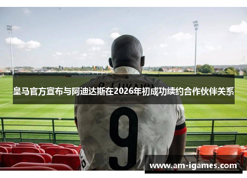 皇马官方宣布与阿迪达斯在2026年初成功续约合作伙伴关系 皇马官方宣布与阿迪达斯在2026年初成功续约合作伙伴关系
